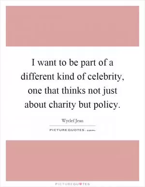I want to be part of a different kind of celebrity, one that thinks not just about charity but policy Picture Quote #1