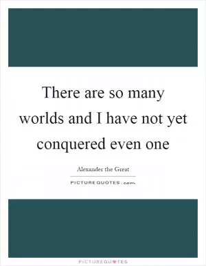 There are so many worlds and I have not yet conquered even one Picture Quote #1