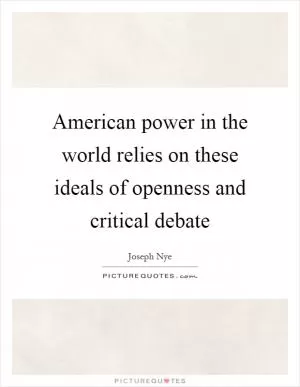 American power in the world relies on these ideals of openness and critical debate Picture Quote #1
