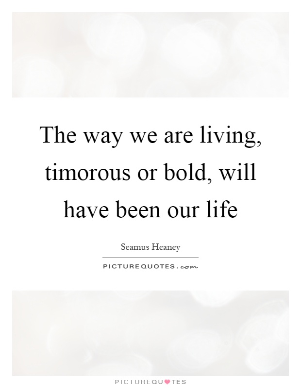 The way we are living, timorous or bold, will have been our life Picture Quote #1