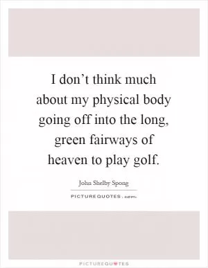 I don’t think much about my physical body going off into the long, green fairways of heaven to play golf Picture Quote #1