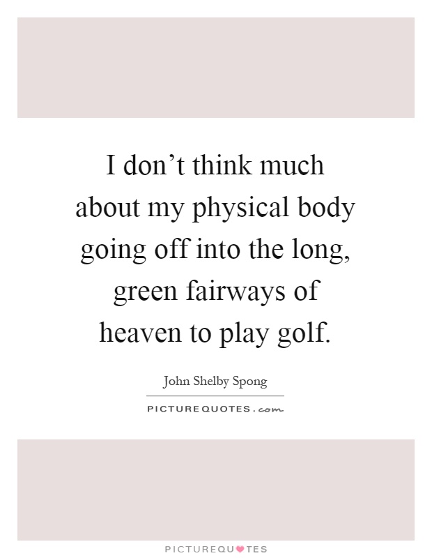I don't think much about my physical body going off into the long, green fairways of heaven to play golf Picture Quote #1
