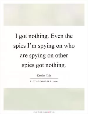 I got nothing. Even the spies I’m spying on who are spying on other spies got nothing Picture Quote #1