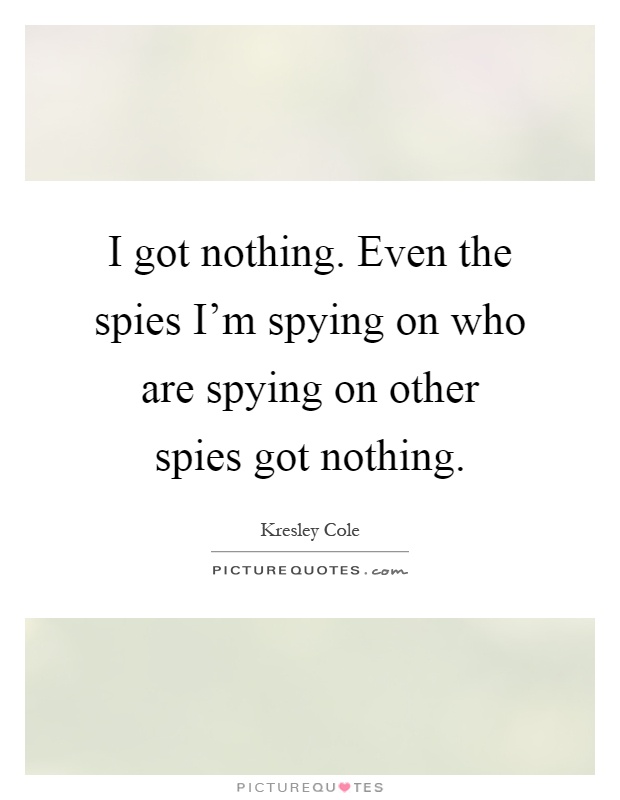 I got nothing. Even the spies I'm spying on who are spying on other spies got nothing Picture Quote #1