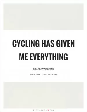 Cycling has given me everything Picture Quote #1