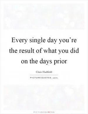 Every single day you’re the result of what you did on the days prior Picture Quote #1