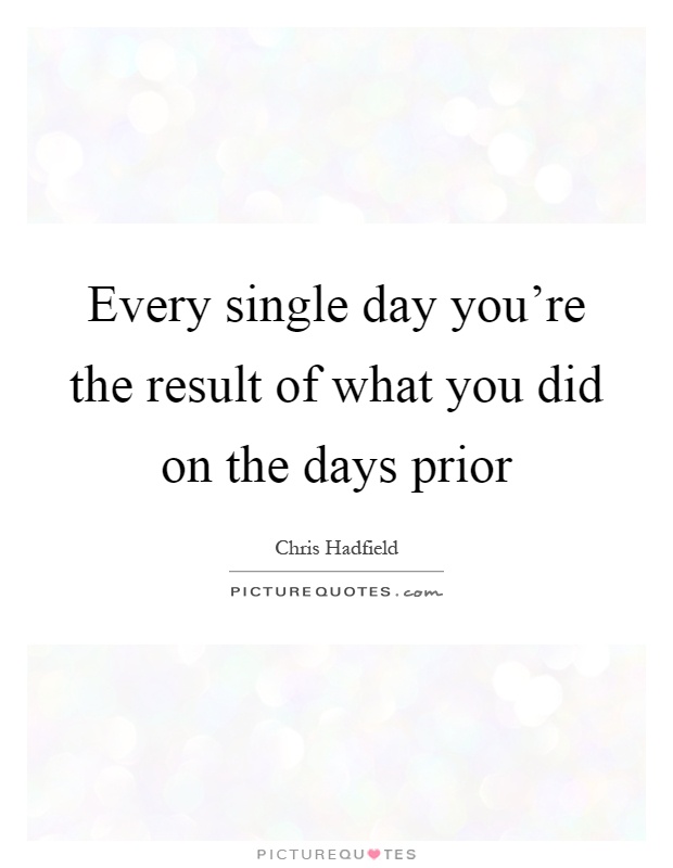 Every single day you're the result of what you did on the days prior Picture Quote #1