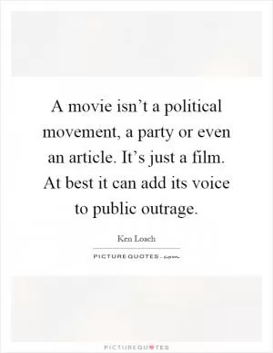 A movie isn’t a political movement, a party or even an article. It’s just a film. At best it can add its voice to public outrage Picture Quote #1