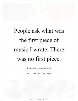 People ask what was the first piece of music I wrote. There was no first piece Picture Quote #1
