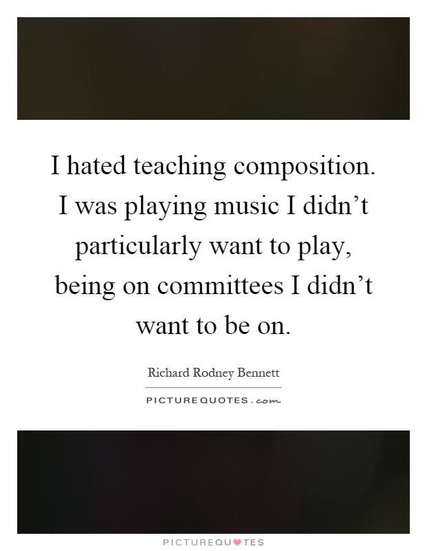 I hated teaching composition. I was playing music I didn't particularly want to play, being on committees I didn't want to be on Picture Quote #1