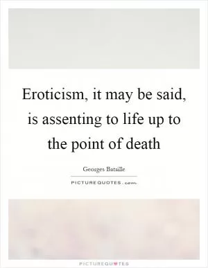 Eroticism, it may be said, is assenting to life up to the point of death Picture Quote #1