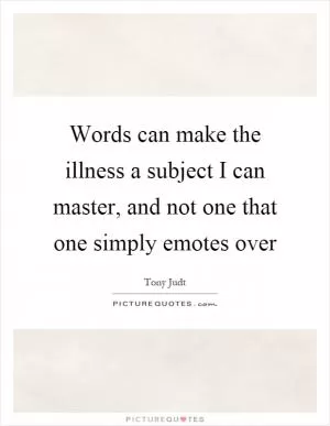 Words can make the illness a subject I can master, and not one that one simply emotes over Picture Quote #1