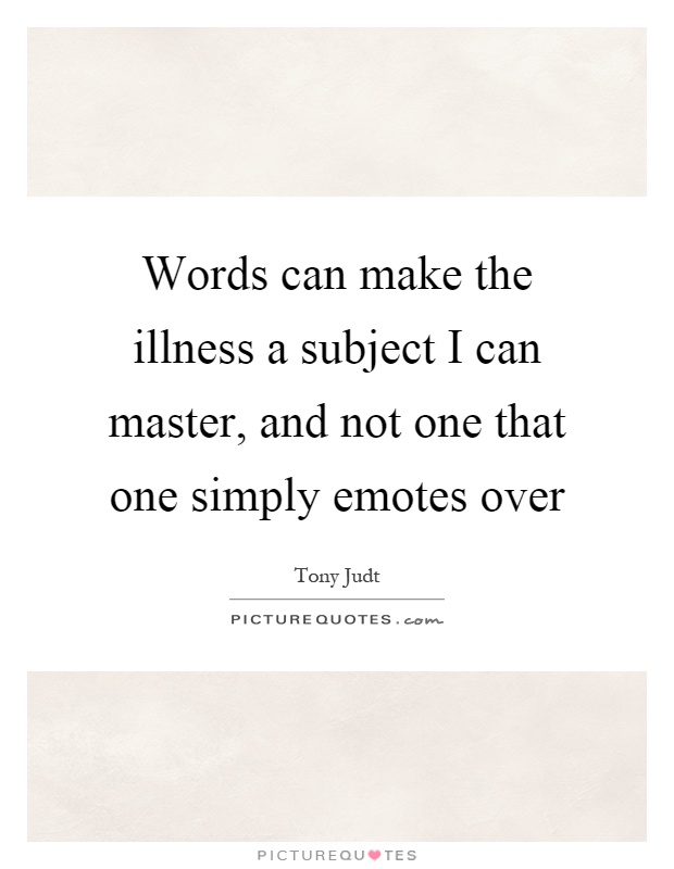 Words can make the illness a subject I can master, and not one that one simply emotes over Picture Quote #1