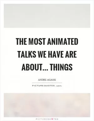 The most animated talks we have are about... things Picture Quote #1
