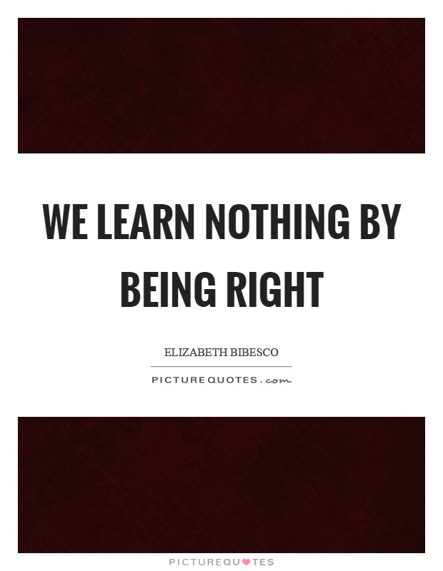 We learn nothing by being right Picture Quote #1