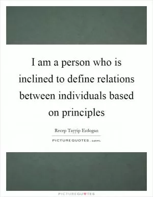I am a person who is inclined to define relations between individuals based on principles Picture Quote #1