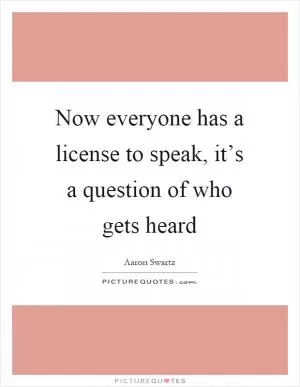 Now everyone has a license to speak, it’s a question of who gets heard Picture Quote #1