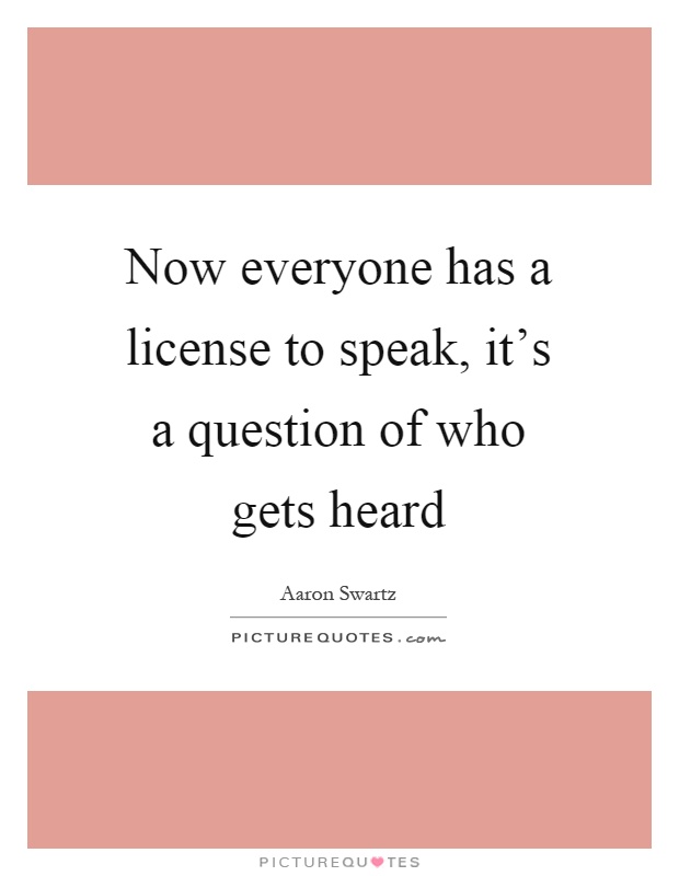 Now everyone has a license to speak, it's a question of who gets heard Picture Quote #1