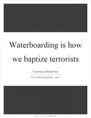 Waterboarding is how we baptize terrorists Picture Quote #1