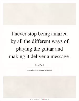 I never stop being amazed by all the different ways of playing the guitar and making it deliver a message Picture Quote #1