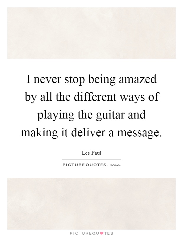 I never stop being amazed by all the different ways of playing the guitar and making it deliver a message Picture Quote #1