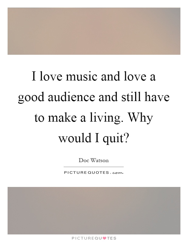 I love music and love a good audience and still have to make a living. Why would I quit? Picture Quote #1