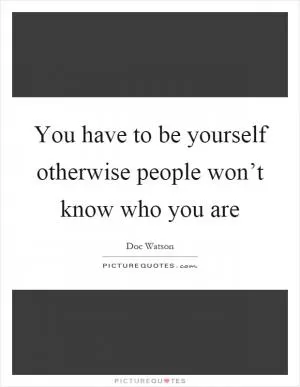 You have to be yourself otherwise people won’t know who you are Picture Quote #1