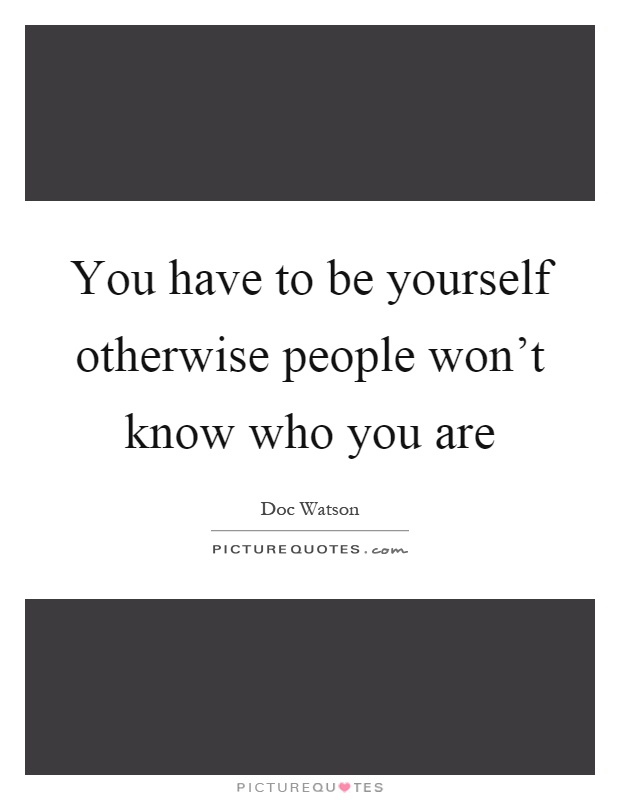 You have to be yourself otherwise people won't know who you are ...