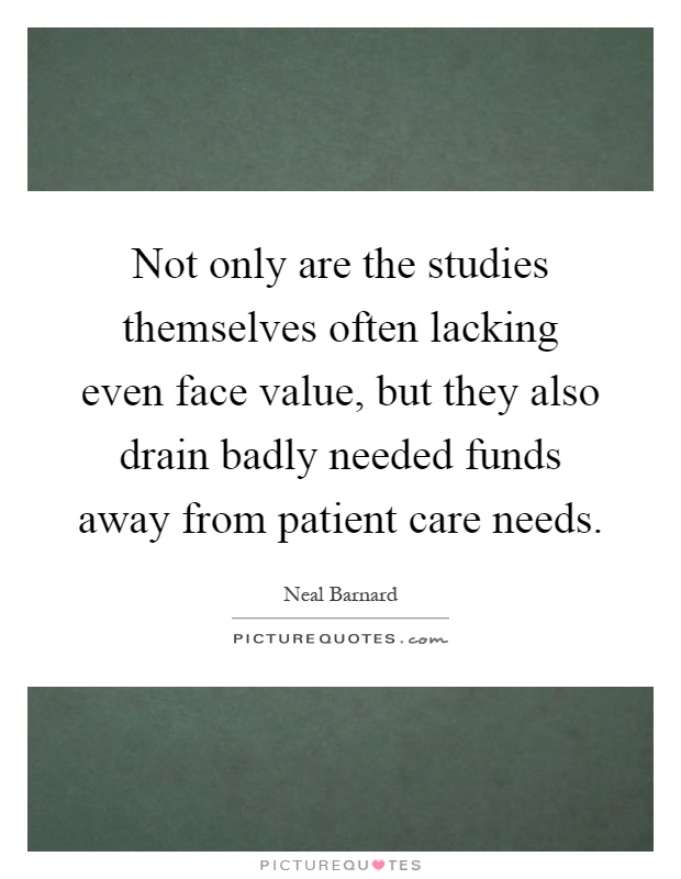 Not only are the studies themselves often lacking even face value, but they also drain badly needed funds away from patient care needs Picture Quote #1