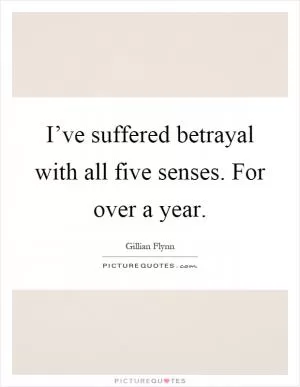 I’ve suffered betrayal with all five senses. For over a year Picture Quote #1