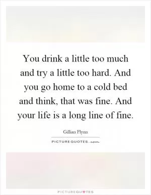 You drink a little too much and try a little too hard. And you go home to a cold bed and think, that was fine. And your life is a long line of fine Picture Quote #1