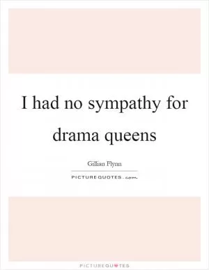 I had no sympathy for drama queens Picture Quote #1
