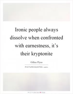 Ironic people always dissolve when confronted with earnestness, it’s their kryptonite Picture Quote #1
