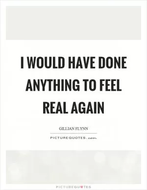 I would have done anything to feel real again Picture Quote #1
