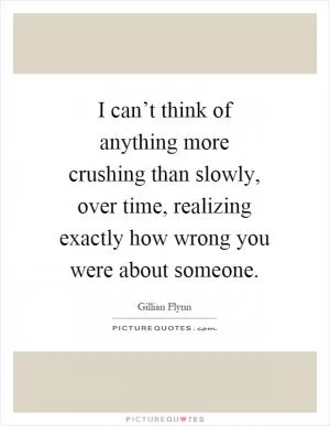 I can’t think of anything more crushing than slowly, over time, realizing exactly how wrong you were about someone Picture Quote #1