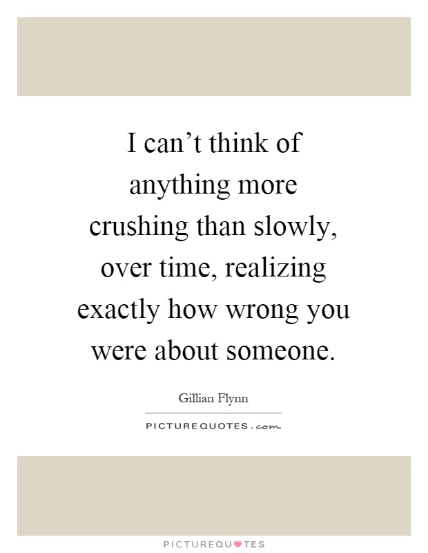 I can't think of anything more crushing than slowly, over time, realizing exactly how wrong you were about someone Picture Quote #1