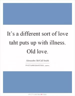 It’s a different sort of love taht puts up with illness. Old love Picture Quote #1
