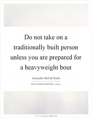 Do not take on a traditionally built person unless you are prepared for a heavyweight bout Picture Quote #1