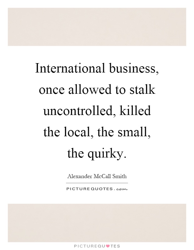 International business, once allowed to stalk uncontrolled, killed the local, the small, the quirky Picture Quote #1