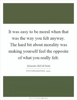 It was easy to be moral when that was the way you felt anyway. The hard bit about morality was making yourself feel the opposite of what you really felt Picture Quote #1