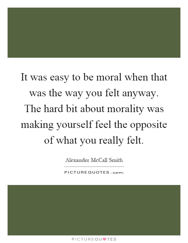 It was easy to be moral when that was the way you felt anyway. The hard bit about morality was making yourself feel the opposite of what you really felt Picture Quote #1