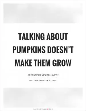 Talking about pumpkins doesn’t make them grow Picture Quote #1