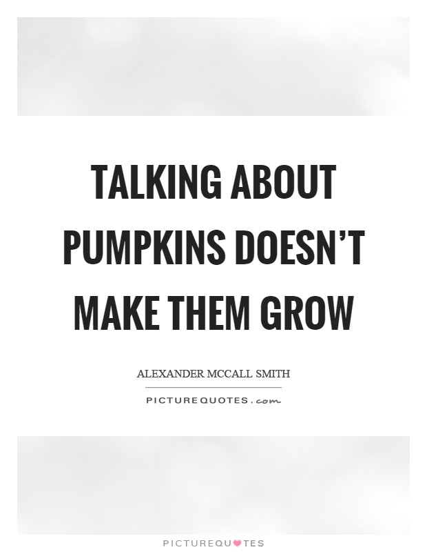 Talking about pumpkins doesn't make them grow Picture Quote #1