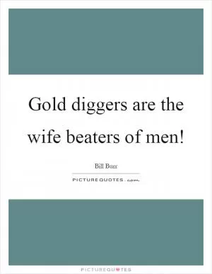 Gold diggers are the wife beaters of men! Picture Quote #1