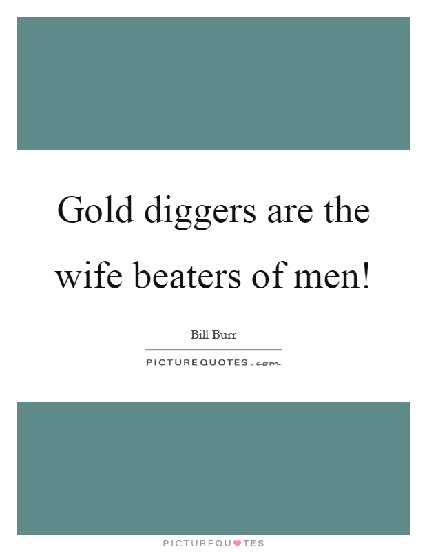 Gold diggers are the wife beaters of men! Picture Quote #1