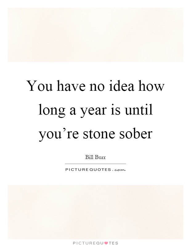 You have no idea how long a year is until you're stone sober Picture Quote #1