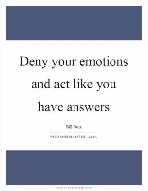 Deny your emotions and act like you have answers Picture Quote #1