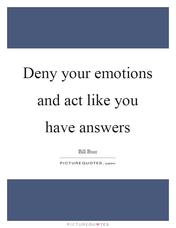 Deny your emotions and act like you have answers Picture Quote #1