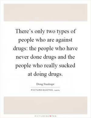 There’s only two types of people who are against drugs: the people who have never done drugs and the people who really sucked at doing drugs Picture Quote #1