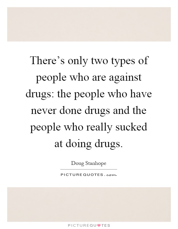 There's only two types of people who are against drugs: the people who have never done drugs and the people who really sucked at doing drugs Picture Quote #1